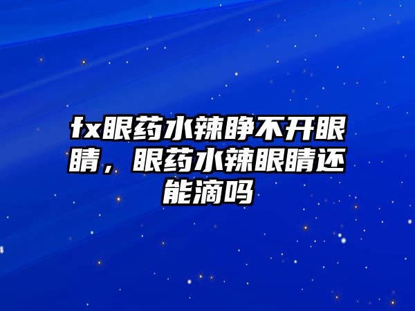 fx眼藥水辣睜不開眼睛，眼藥水辣眼睛還能滴嗎