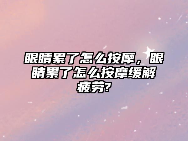 眼睛累了怎么按摩，眼睛累了怎么按摩緩解疲勞?