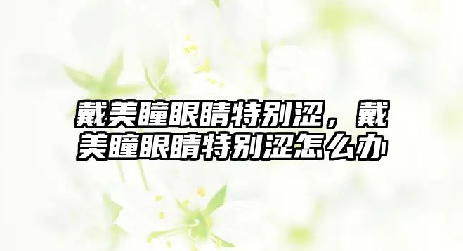 戴美瞳眼睛特別澀，戴美瞳眼睛特別澀怎么辦