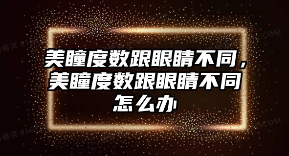 美瞳度數跟眼睛不同，美瞳度數跟眼睛不同怎么辦