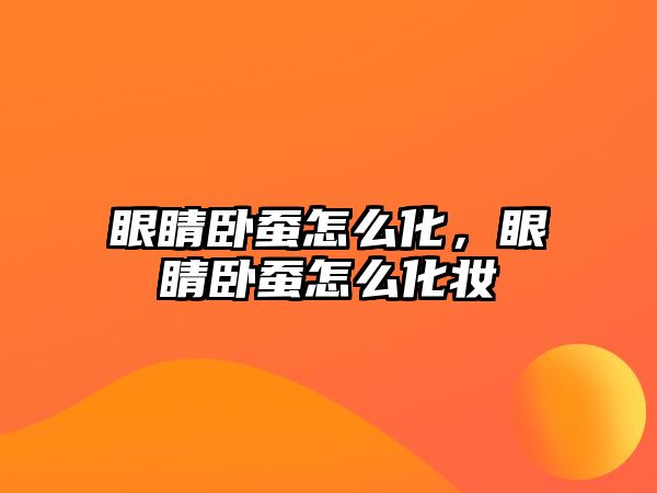 眼睛臥蠶怎么化，眼睛臥蠶怎么化妝