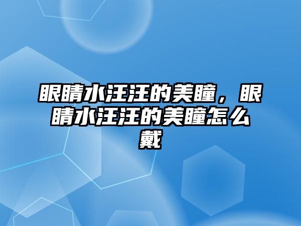 眼睛水汪汪的美瞳，眼睛水汪汪的美瞳怎么戴