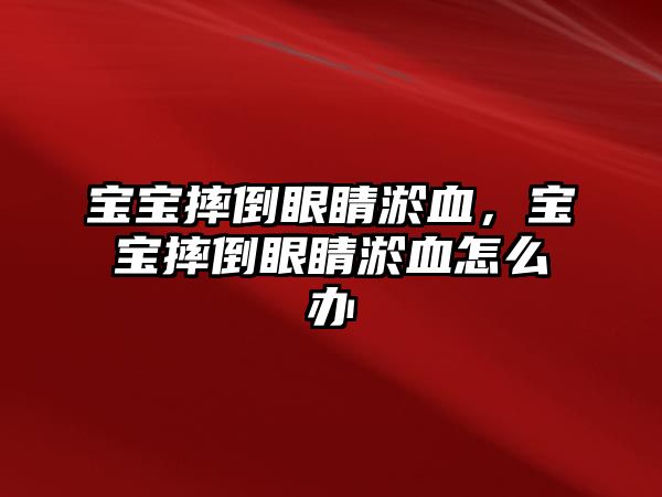 寶寶摔倒眼睛淤血，寶寶摔倒眼睛淤血怎么辦