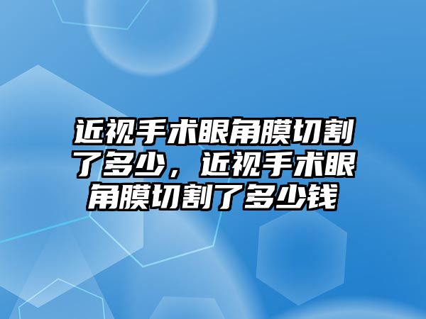 近視手術(shù)眼角膜切割了多少，近視手術(shù)眼角膜切割了多少錢