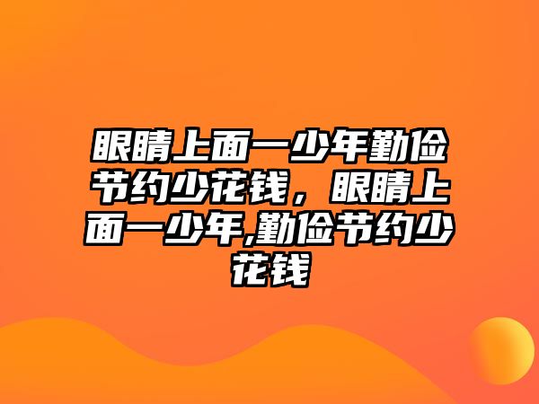 眼睛上面一少年勤儉節約少花錢，眼睛上面一少年,勤儉節約少花錢