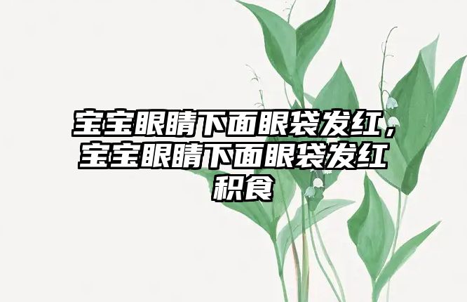 寶寶眼睛下面眼袋發(fā)紅，寶寶眼睛下面眼袋發(fā)紅 積食