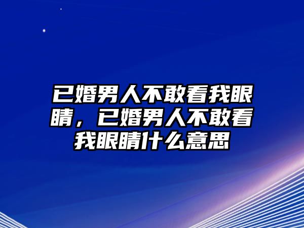 已婚男人不敢看我眼睛，已婚男人不敢看我眼睛什么意思