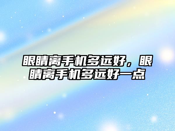 眼睛離手機多遠好，眼睛離手機多遠好一點