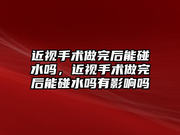 近視手術做完后能碰水嗎，近視手術做完后能碰水嗎有影響嗎