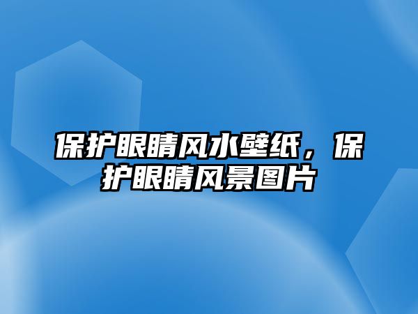 保護眼睛風水壁紙，保護眼睛風景圖片