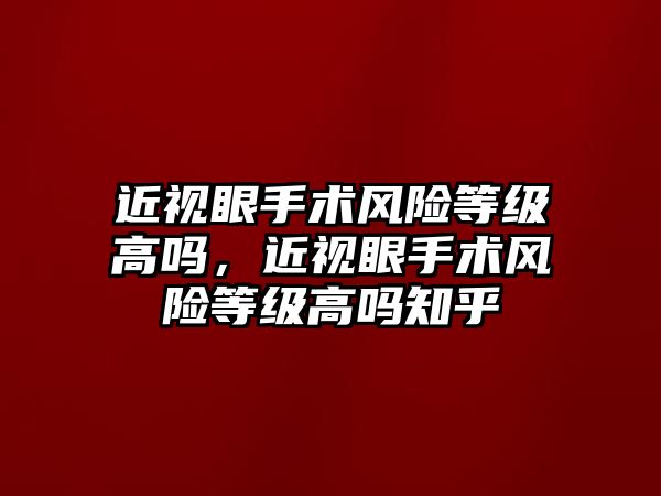 近視眼手術風險等級高嗎，近視眼手術風險等級高嗎知乎