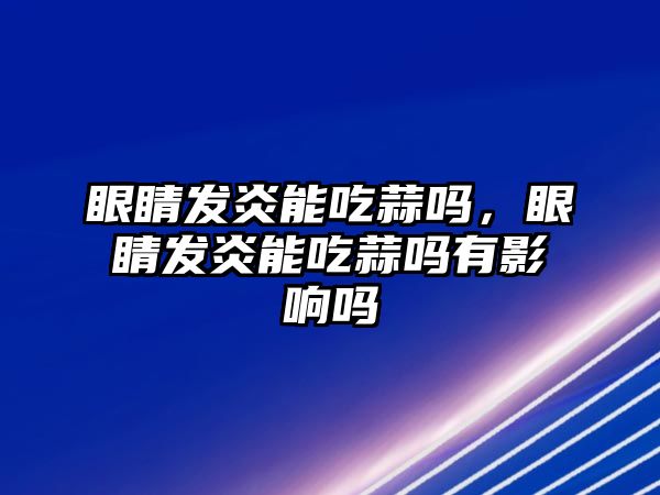 眼睛發(fā)炎能吃蒜嗎，眼睛發(fā)炎能吃蒜嗎有影響嗎