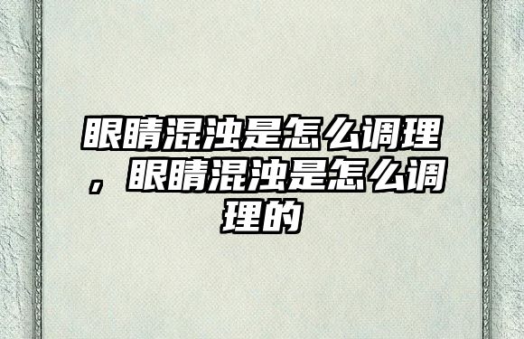 眼睛混濁是怎么調理，眼睛混濁是怎么調理的