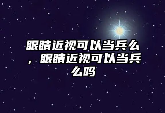 眼睛近視可以當兵么，眼睛近視可以當兵么嗎