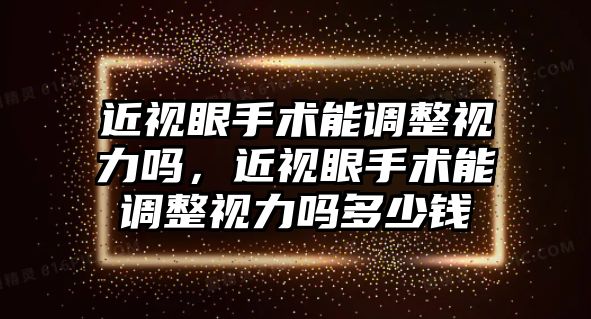 近視眼手術能調整視力嗎，近視眼手術能調整視力嗎多少錢