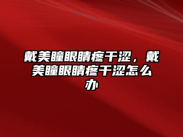 戴美瞳眼睛疼干澀，戴美瞳眼睛疼干澀怎么辦