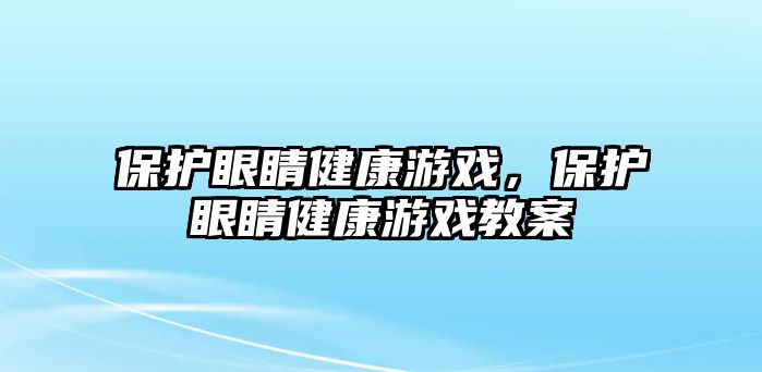 保護眼睛健康游戲，保護眼睛健康游戲教案