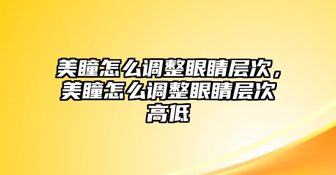 美瞳怎么調整眼睛層次，美瞳怎么調整眼睛層次高低