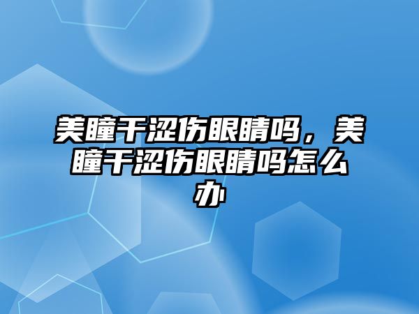 美瞳干澀傷眼睛嗎，美瞳干澀傷眼睛嗎怎么辦