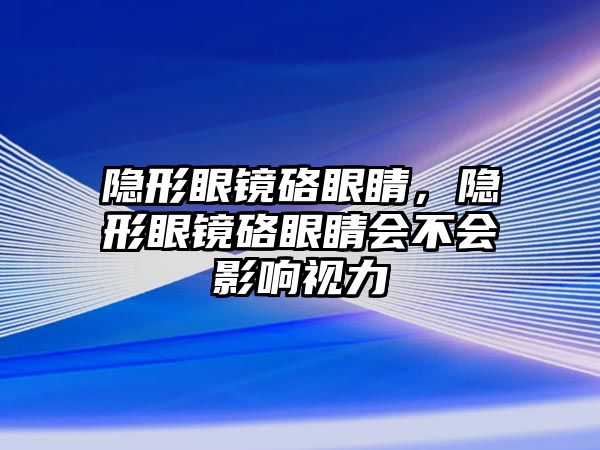 隱形眼鏡硌眼睛，隱形眼鏡硌眼睛會不會影響視力