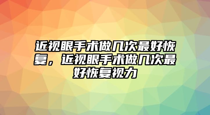 近視眼手術做幾次最好恢復，近視眼手術做幾次最好恢復視力