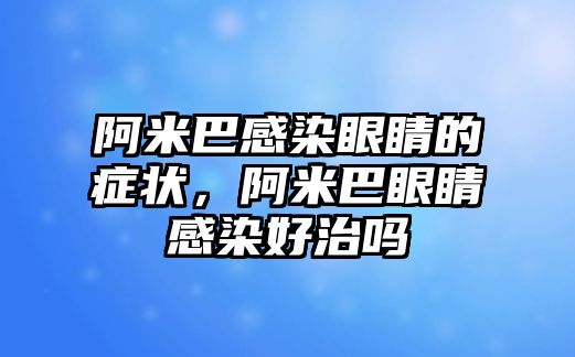 阿米巴感染眼睛的癥狀，阿米巴眼睛感染好治嗎