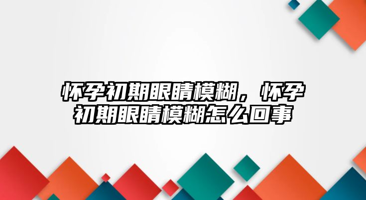 懷孕初期眼睛模糊，懷孕初期眼睛模糊怎么回事