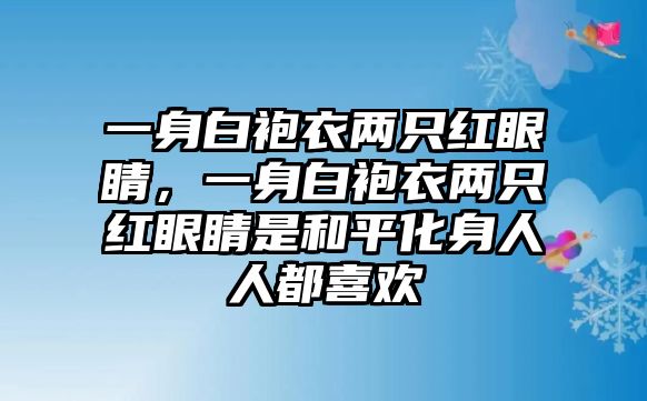 一身白袍衣兩只紅眼睛，一身白袍衣兩只紅眼睛是和平化身人人都喜歡