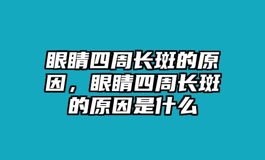 眼睛四周長斑的原因，眼睛四周長斑的原因是什么