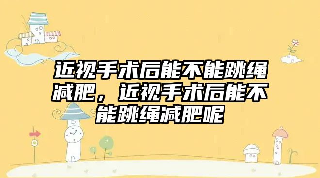 近視手術后能不能跳繩減肥，近視手術后能不能跳繩減肥呢