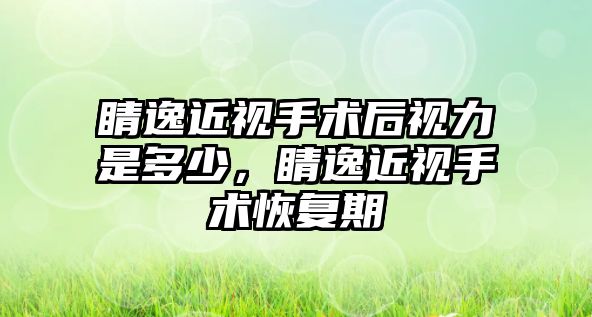 睛逸近視手術后視力是多少，睛逸近視手術恢復期