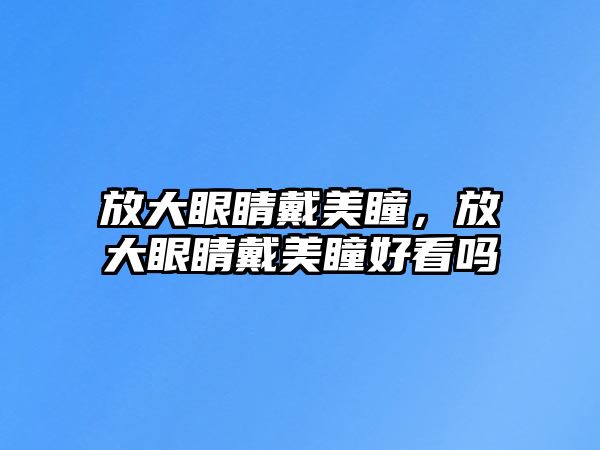 放大眼睛戴美瞳，放大眼睛戴美瞳好看嗎