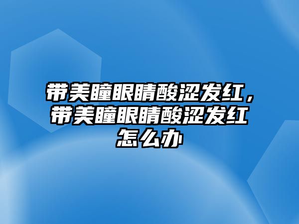 帶美瞳眼睛酸澀發紅，帶美瞳眼睛酸澀發紅怎么辦