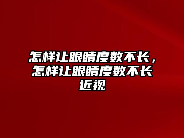 怎樣讓眼睛度數不長，怎樣讓眼睛度數不長近視