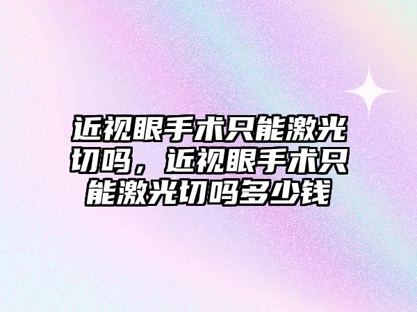 近視眼手術只能激光切嗎，近視眼手術只能激光切嗎多少錢