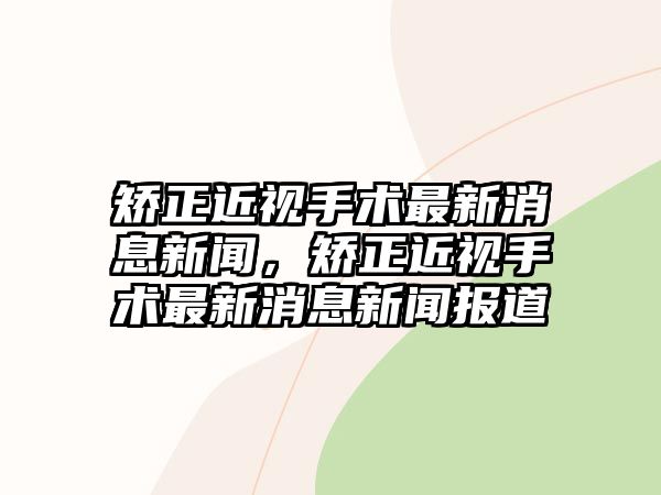 矯正近視手術最新消息新聞，矯正近視手術最新消息新聞報道