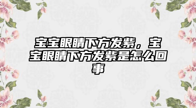 寶寶眼睛下方發(fā)紫，寶寶眼睛下方發(fā)紫是怎么回事