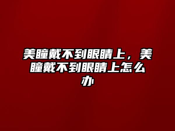 美瞳戴不到眼睛上，美瞳戴不到眼睛上怎么辦