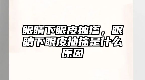 眼睛下眼皮抽搐，眼睛下眼皮抽搐是什么原因