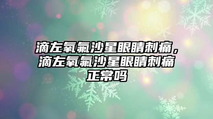 滴左氧氟沙星眼睛刺痛，滴左氧氟沙星眼睛刺痛正常嗎