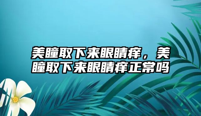 美瞳取下來眼睛癢，美瞳取下來眼睛癢正常嗎