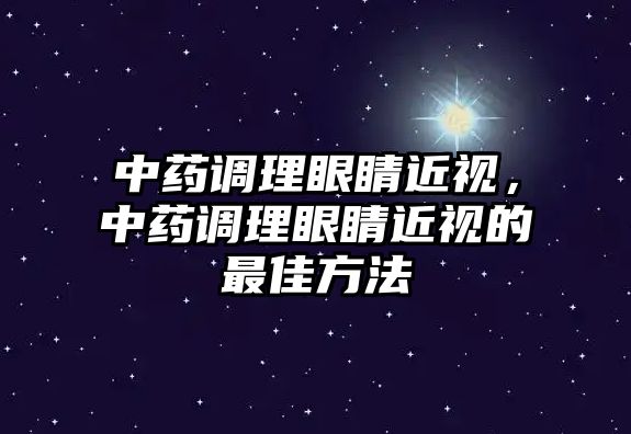 中藥調理眼睛近視，中藥調理眼睛近視的最佳方法