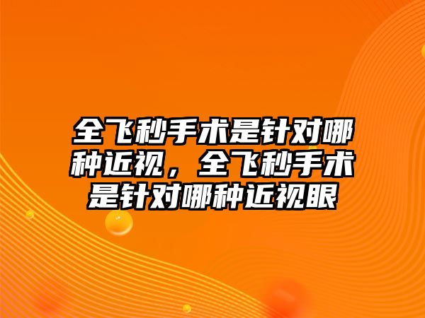 全飛秒手術是針對哪種近視，全飛秒手術是針對哪種近視眼