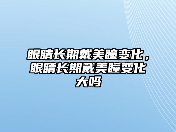 眼睛長期戴美瞳變化，眼睛長期戴美瞳變化大嗎