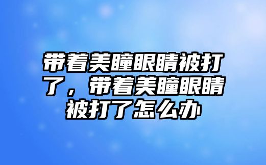 帶著美瞳眼睛被打了，帶著美瞳眼睛被打了怎么辦