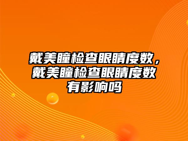 戴美瞳檢查眼睛度數，戴美瞳檢查眼睛度數有影響嗎