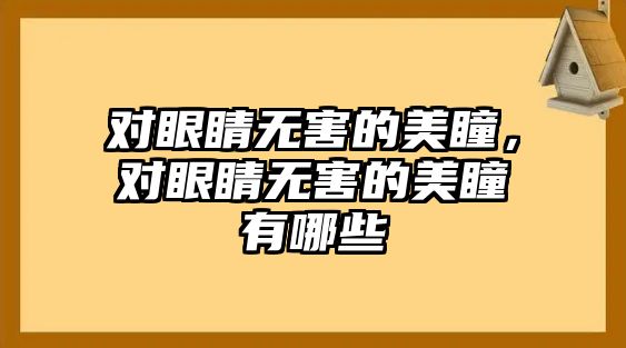 對眼睛無害的美瞳，對眼睛無害的美瞳有哪些