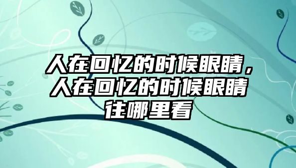 人在回憶的時候眼睛，人在回憶的時候眼睛往哪里看