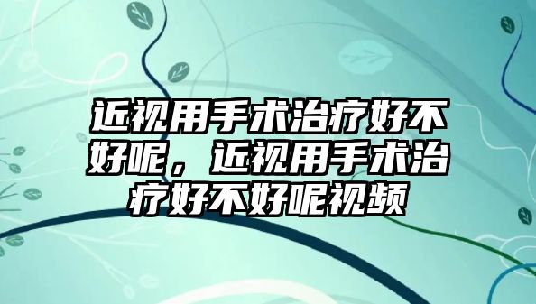 近視用手術治療好不好呢，近視用手術治療好不好呢視頻