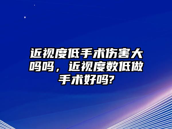 近視度低手術傷害大嗎嗎，近視度數低做手術好嗎?